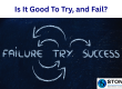 Is It Good To Try, and Fail business